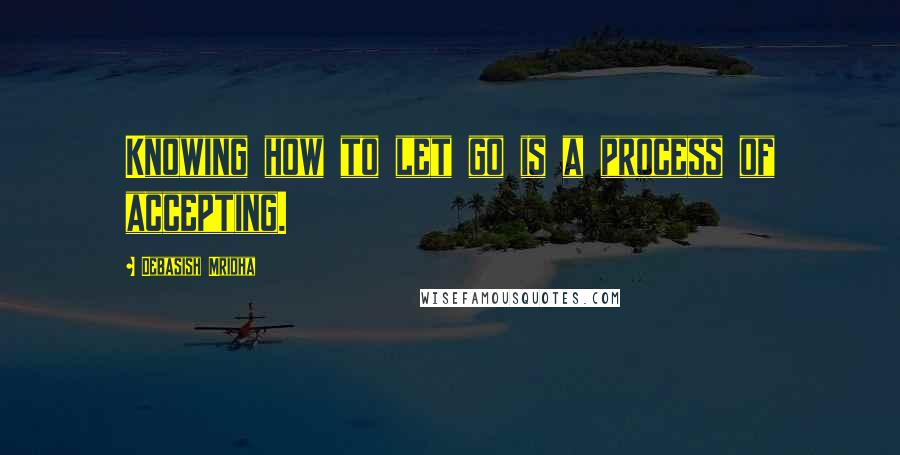 Debasish Mridha Quotes: Knowing how to let go is a process of accepting.