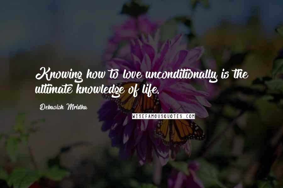 Debasish Mridha Quotes: Knowing how to love unconditionally is the ultimate knowledge of life.