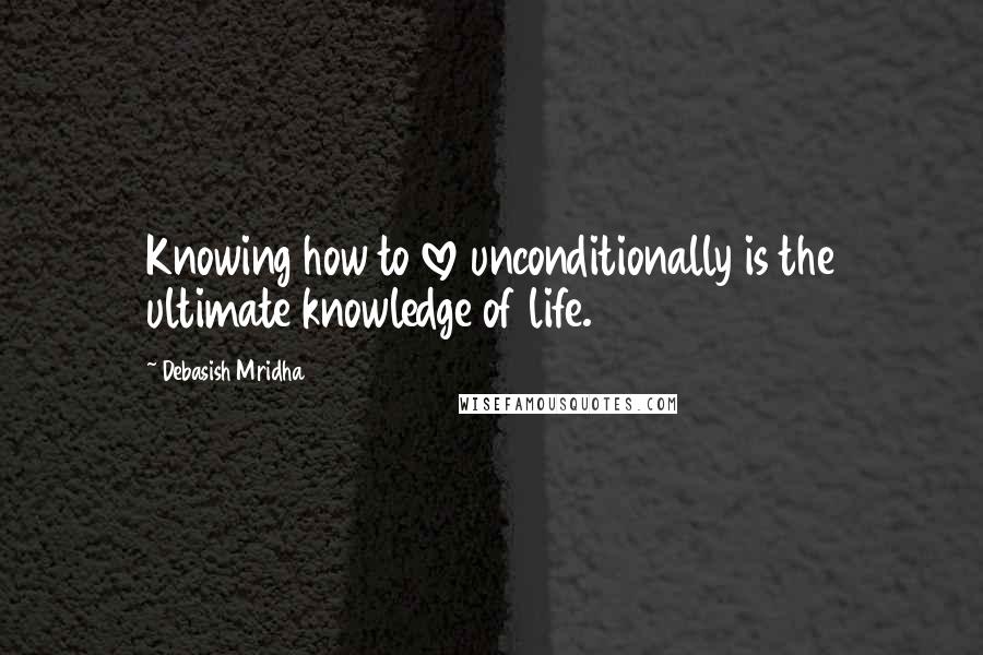 Debasish Mridha Quotes: Knowing how to love unconditionally is the ultimate knowledge of life.