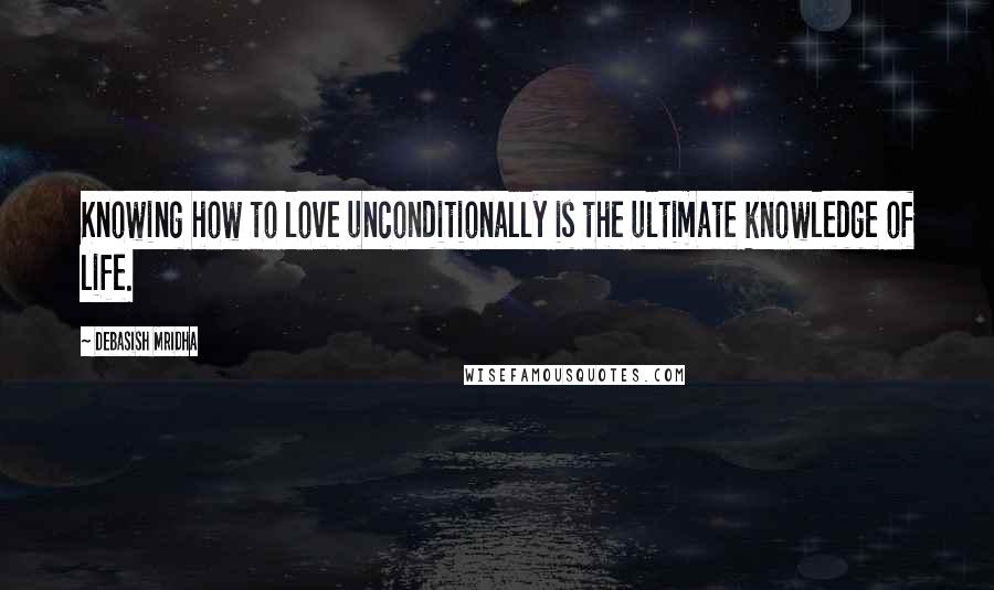 Debasish Mridha Quotes: Knowing how to love unconditionally is the ultimate knowledge of life.