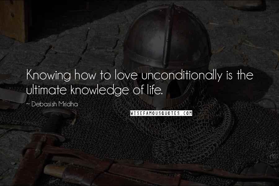 Debasish Mridha Quotes: Knowing how to love unconditionally is the ultimate knowledge of life.