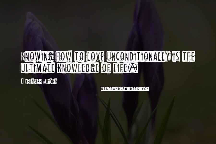 Debasish Mridha Quotes: Knowing how to love unconditionally is the ultimate knowledge of life.