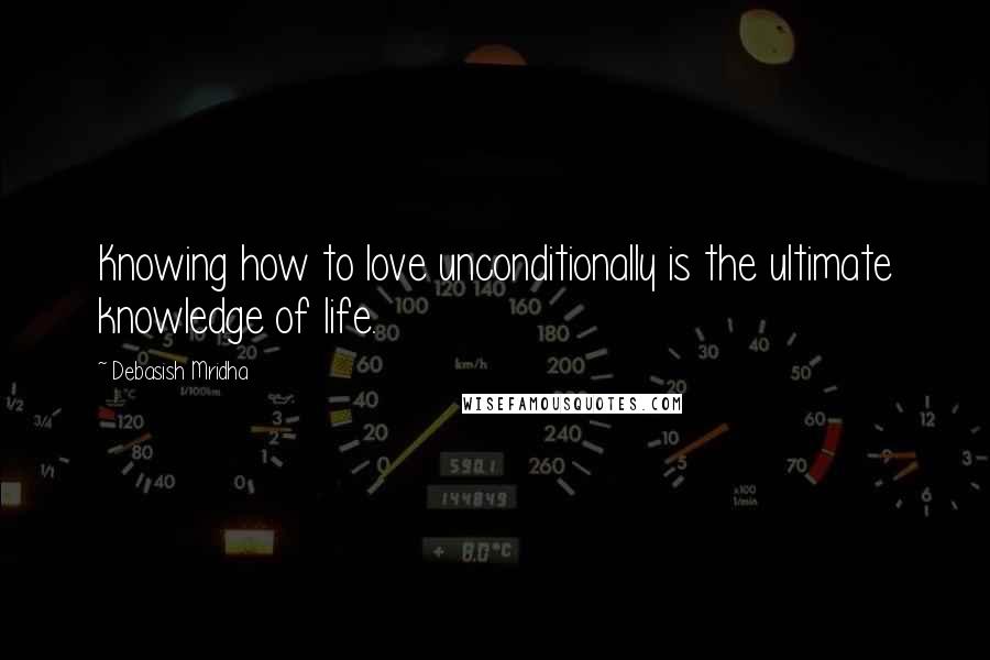 Debasish Mridha Quotes: Knowing how to love unconditionally is the ultimate knowledge of life.