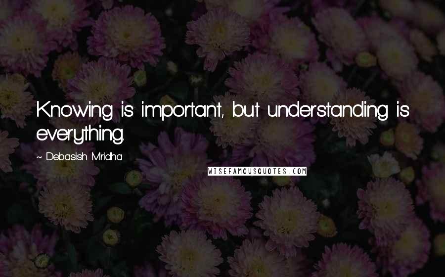 Debasish Mridha Quotes: Knowing is important, but understanding is everything.