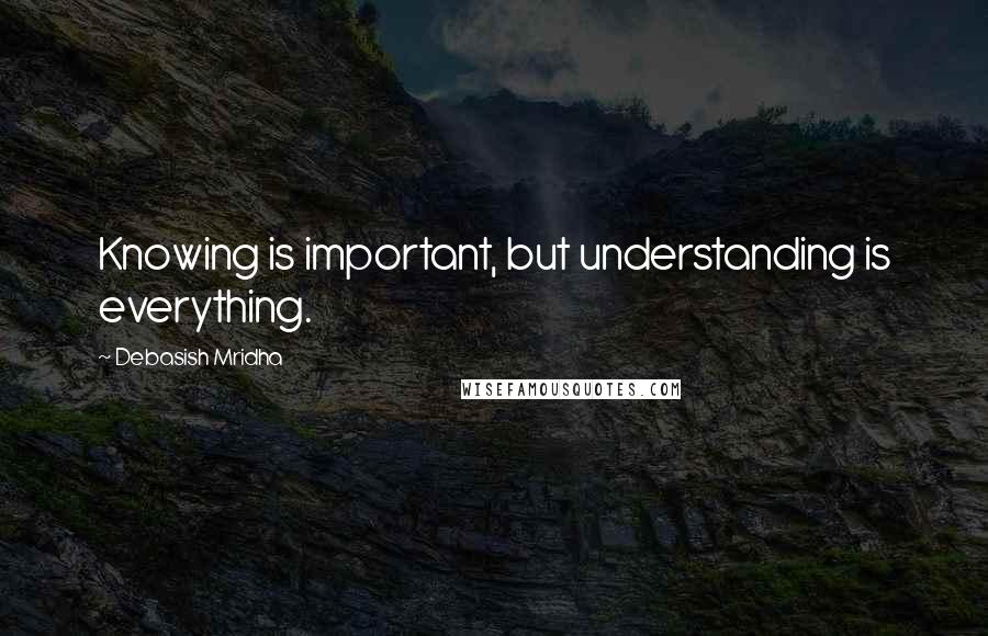 Debasish Mridha Quotes: Knowing is important, but understanding is everything.