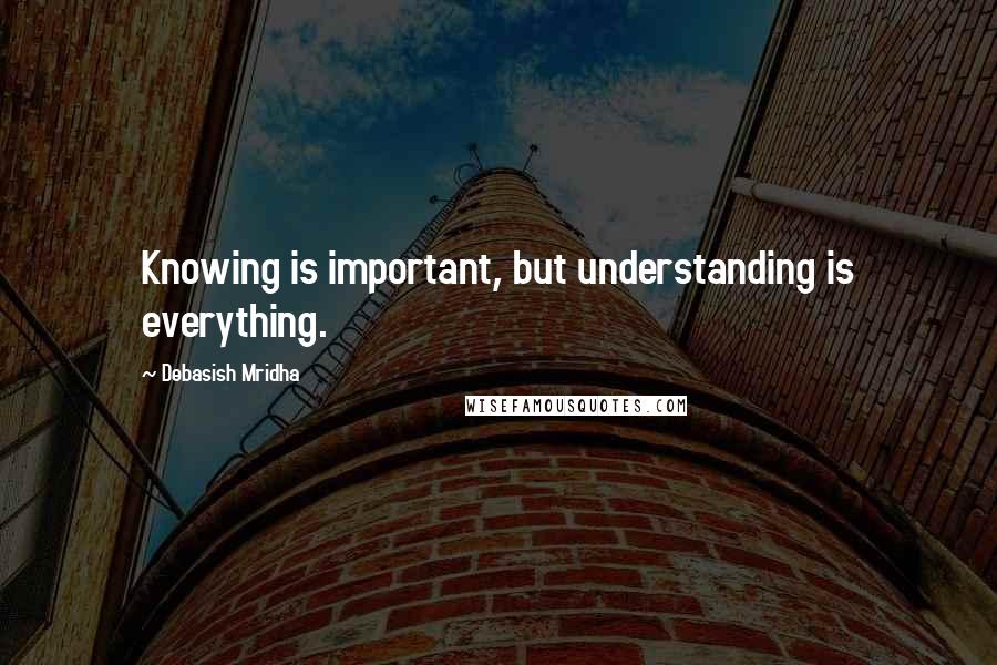 Debasish Mridha Quotes: Knowing is important, but understanding is everything.