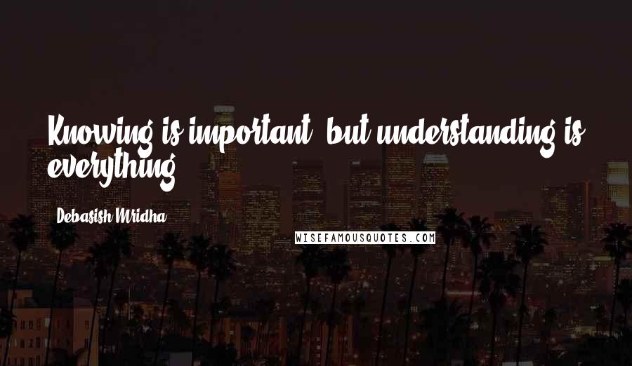 Debasish Mridha Quotes: Knowing is important, but understanding is everything.