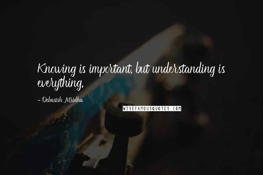 Debasish Mridha Quotes: Knowing is important, but understanding is everything.