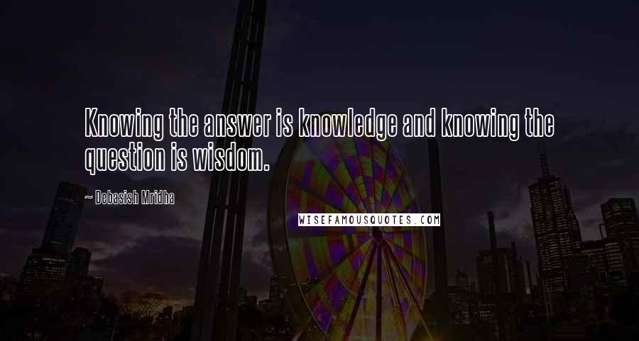 Debasish Mridha Quotes: Knowing the answer is knowledge and knowing the question is wisdom.