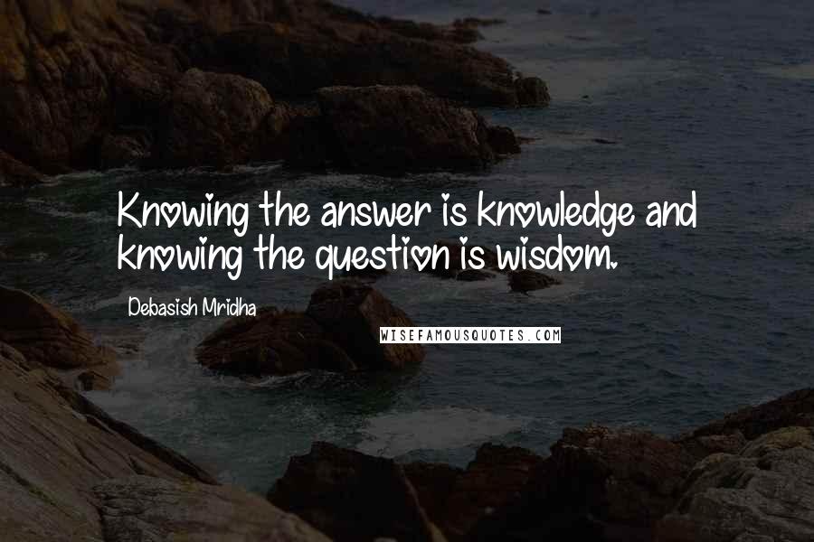 Debasish Mridha Quotes: Knowing the answer is knowledge and knowing the question is wisdom.