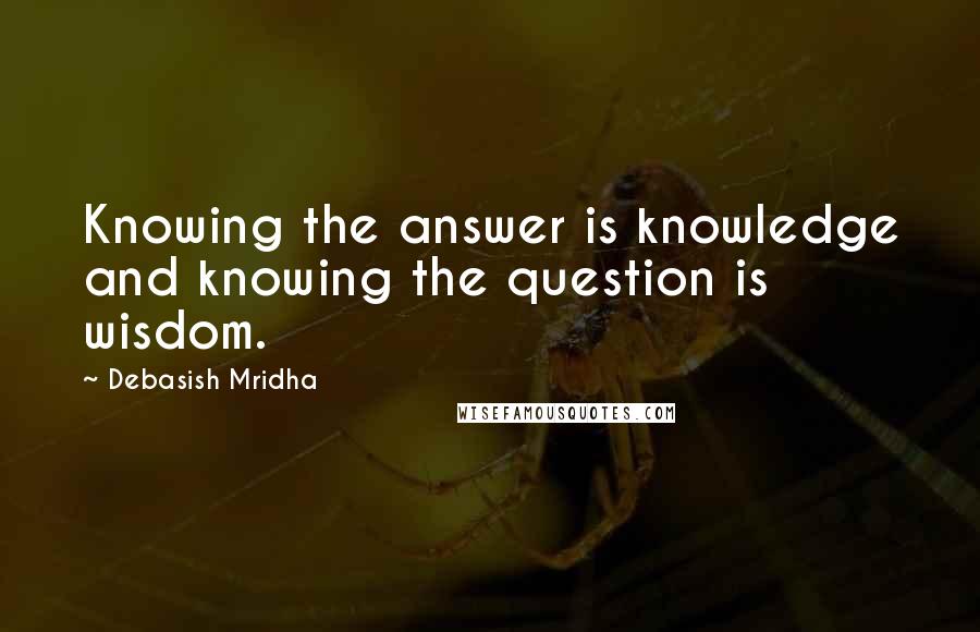 Debasish Mridha Quotes: Knowing the answer is knowledge and knowing the question is wisdom.