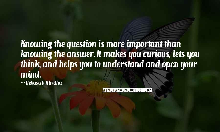 Debasish Mridha Quotes: Knowing the question is more important than knowing the answer. It makes you curious, lets you think, and helps you to understand and open your mind.