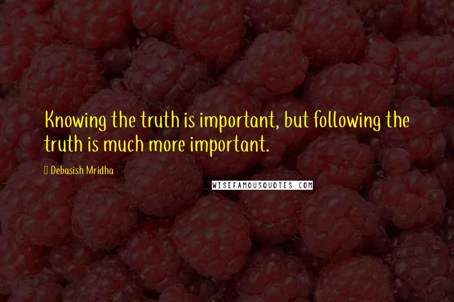 Debasish Mridha Quotes: Knowing the truth is important, but following the truth is much more important.