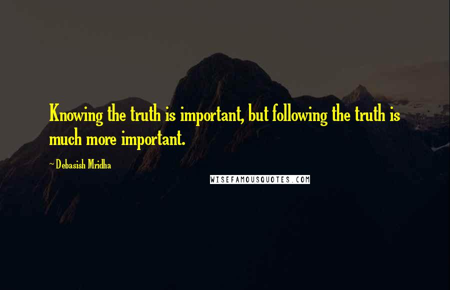 Debasish Mridha Quotes: Knowing the truth is important, but following the truth is much more important.