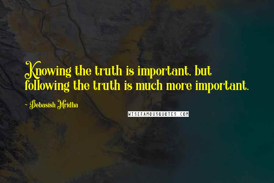 Debasish Mridha Quotes: Knowing the truth is important, but following the truth is much more important.