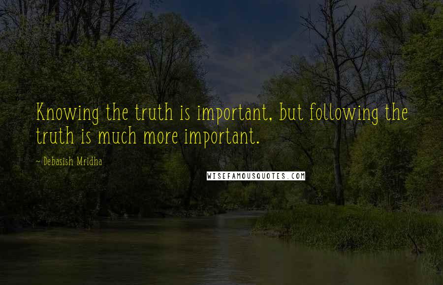 Debasish Mridha Quotes: Knowing the truth is important, but following the truth is much more important.