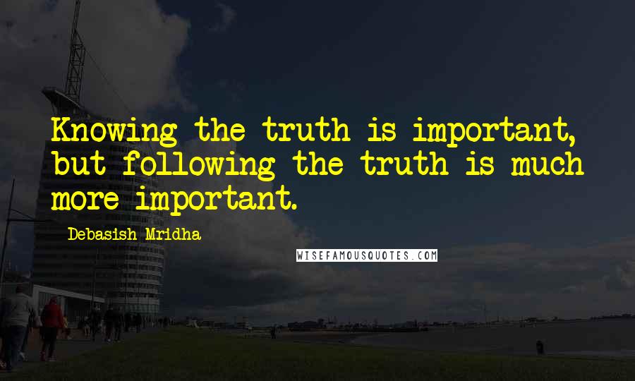 Debasish Mridha Quotes: Knowing the truth is important, but following the truth is much more important.