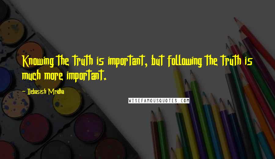 Debasish Mridha Quotes: Knowing the truth is important, but following the truth is much more important.