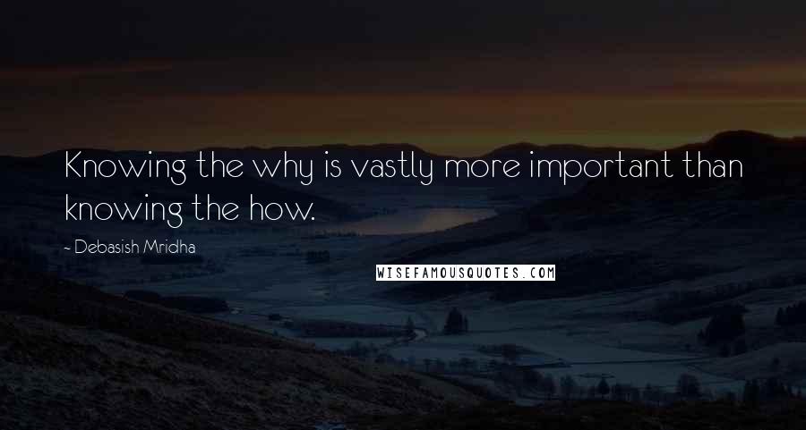 Debasish Mridha Quotes: Knowing the why is vastly more important than knowing the how.