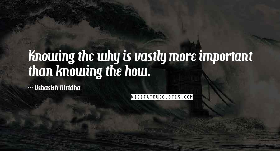 Debasish Mridha Quotes: Knowing the why is vastly more important than knowing the how.