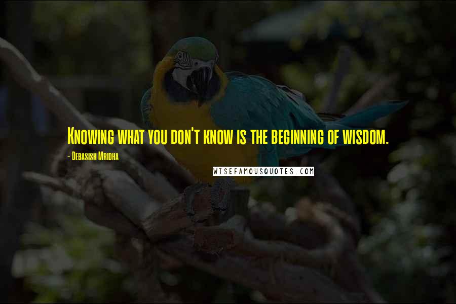 Debasish Mridha Quotes: Knowing what you don't know is the beginning of wisdom.