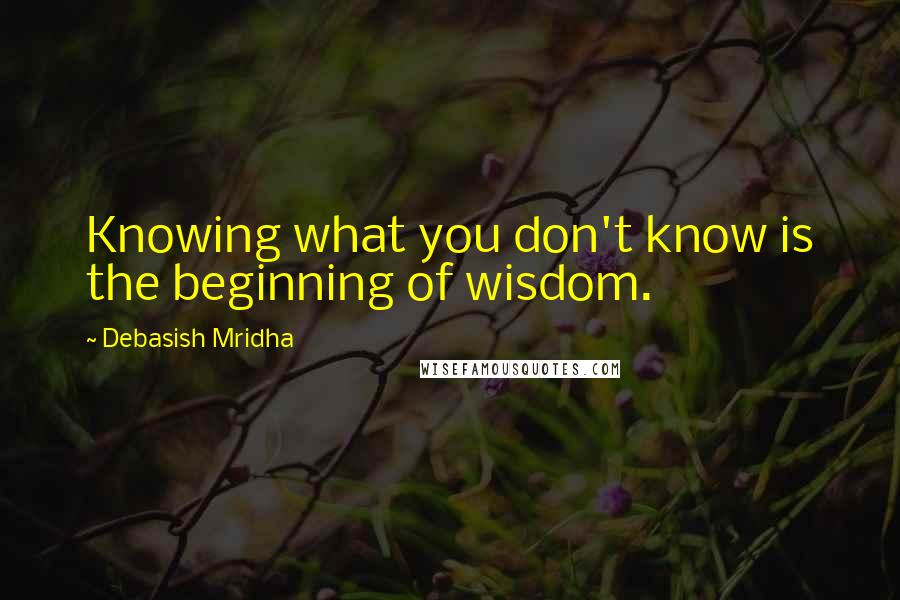 Debasish Mridha Quotes: Knowing what you don't know is the beginning of wisdom.