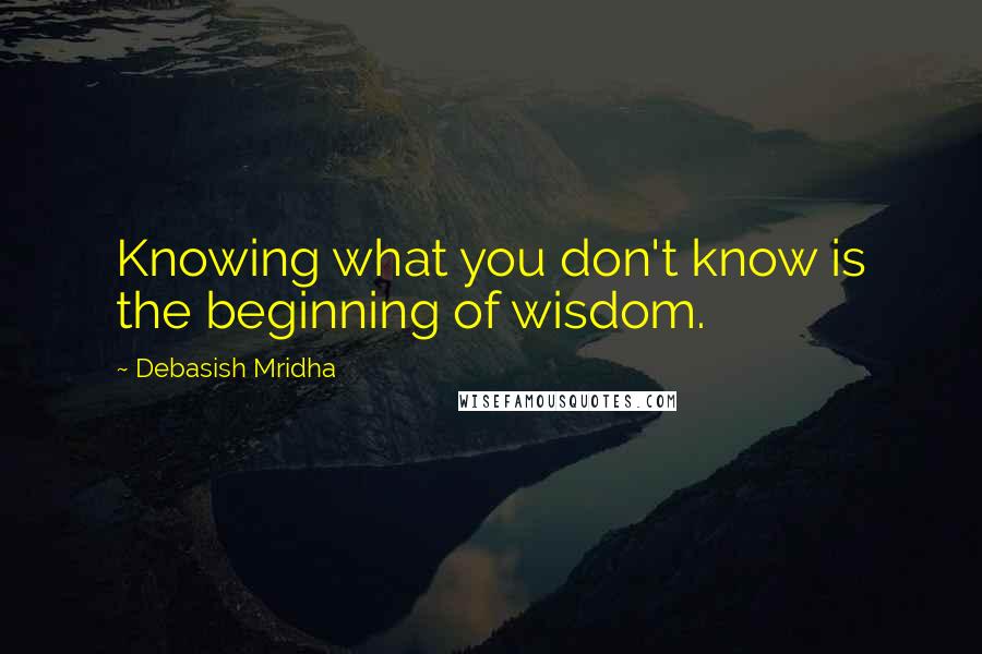 Debasish Mridha Quotes: Knowing what you don't know is the beginning of wisdom.