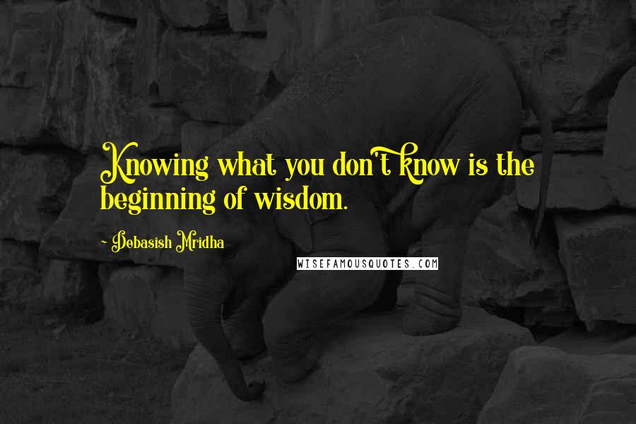 Debasish Mridha Quotes: Knowing what you don't know is the beginning of wisdom.