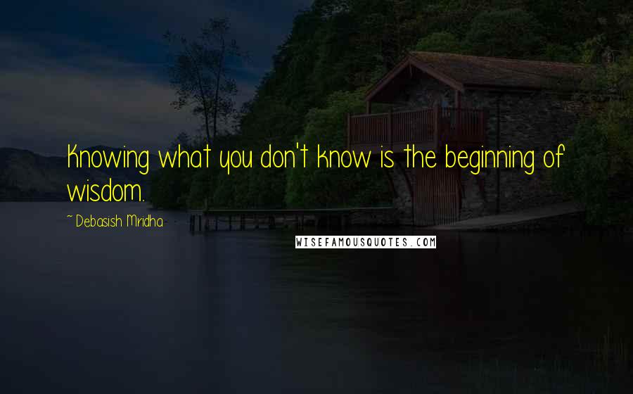 Debasish Mridha Quotes: Knowing what you don't know is the beginning of wisdom.