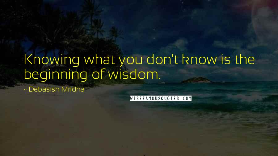 Debasish Mridha Quotes: Knowing what you don't know is the beginning of wisdom.