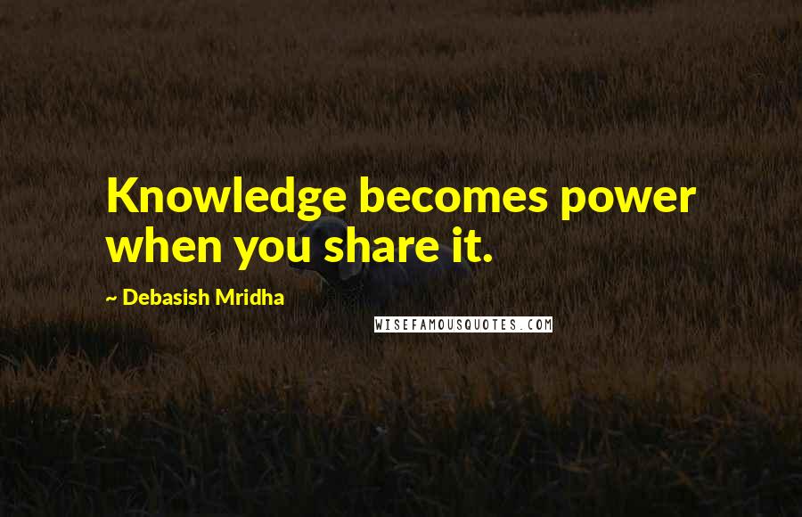 Debasish Mridha Quotes: Knowledge becomes power when you share it.