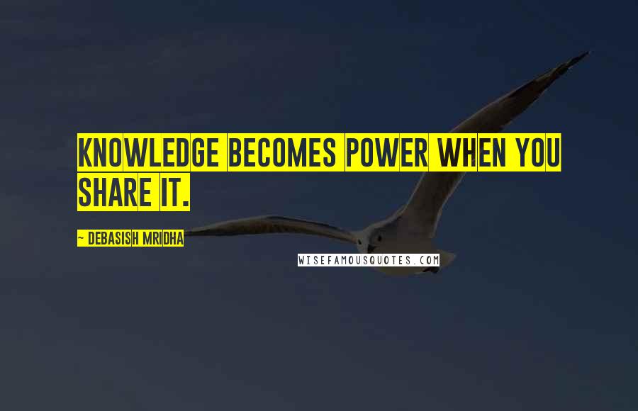 Debasish Mridha Quotes: Knowledge becomes power when you share it.