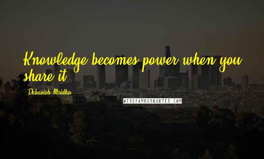 Debasish Mridha Quotes: Knowledge becomes power when you share it.