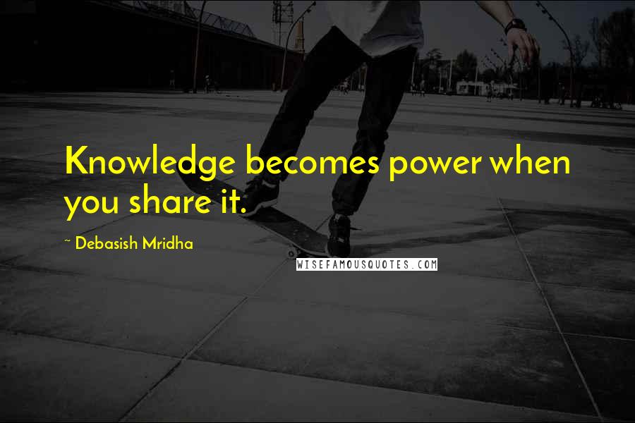 Debasish Mridha Quotes: Knowledge becomes power when you share it.