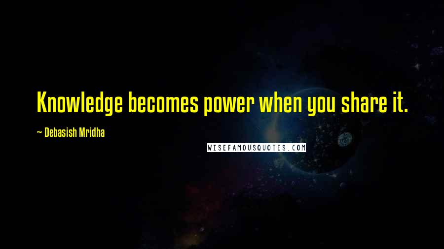 Debasish Mridha Quotes: Knowledge becomes power when you share it.