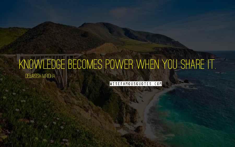 Debasish Mridha Quotes: Knowledge becomes power when you share it.