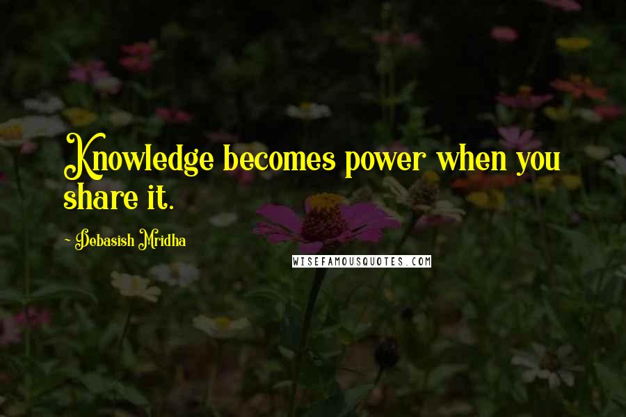 Debasish Mridha Quotes: Knowledge becomes power when you share it.