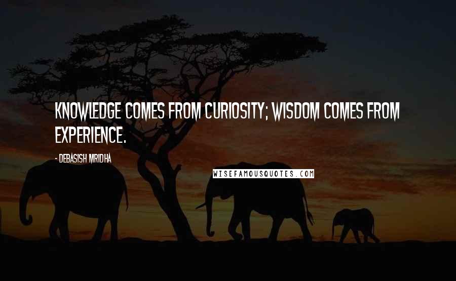 Debasish Mridha Quotes: Knowledge comes from curiosity; wisdom comes from experience.