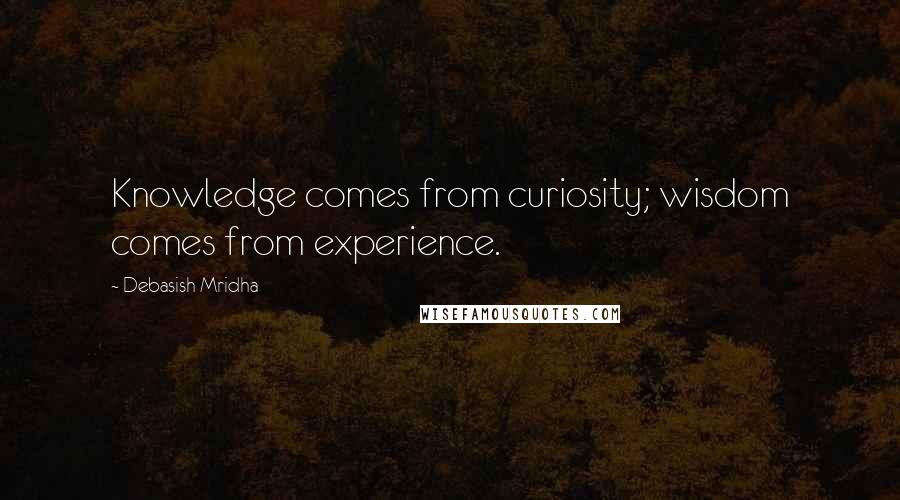 Debasish Mridha Quotes: Knowledge comes from curiosity; wisdom comes from experience.