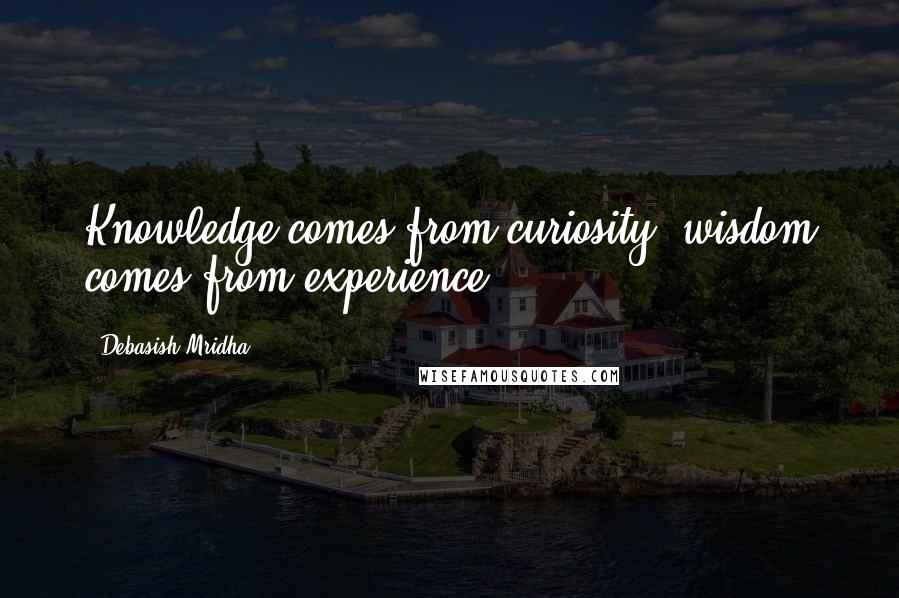 Debasish Mridha Quotes: Knowledge comes from curiosity; wisdom comes from experience.