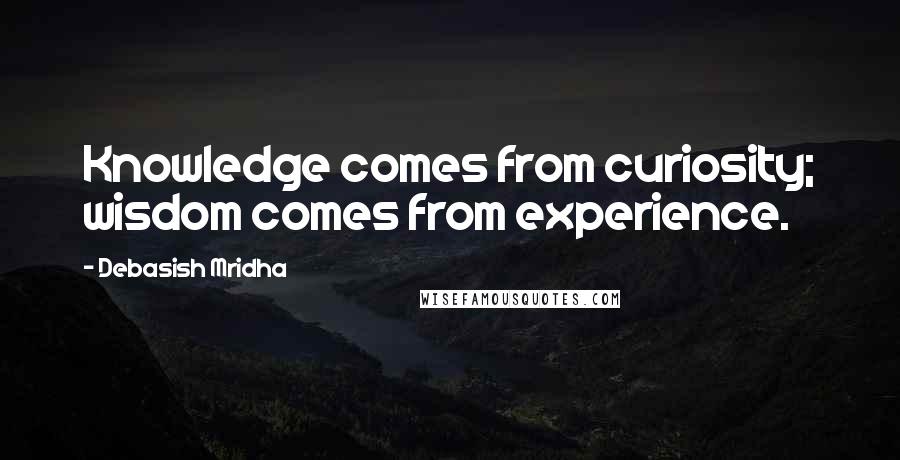 Debasish Mridha Quotes: Knowledge comes from curiosity; wisdom comes from experience.