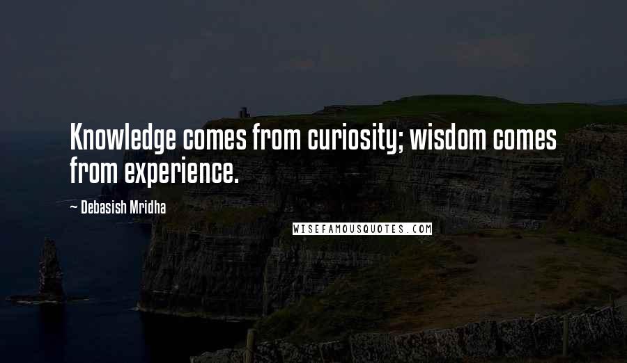 Debasish Mridha Quotes: Knowledge comes from curiosity; wisdom comes from experience.