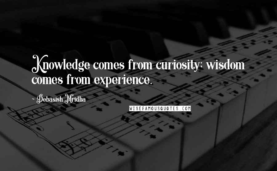 Debasish Mridha Quotes: Knowledge comes from curiosity; wisdom comes from experience.