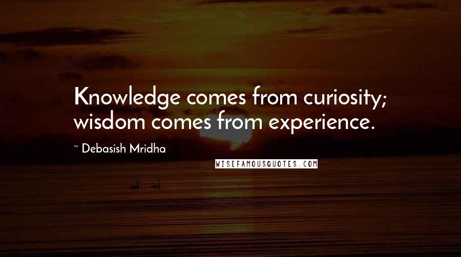 Debasish Mridha Quotes: Knowledge comes from curiosity; wisdom comes from experience.