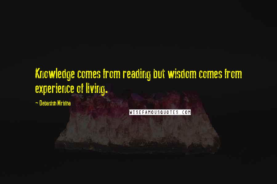 Debasish Mridha Quotes: Knowledge comes from reading but wisdom comes from experience of living.