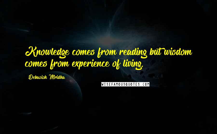 Debasish Mridha Quotes: Knowledge comes from reading but wisdom comes from experience of living.