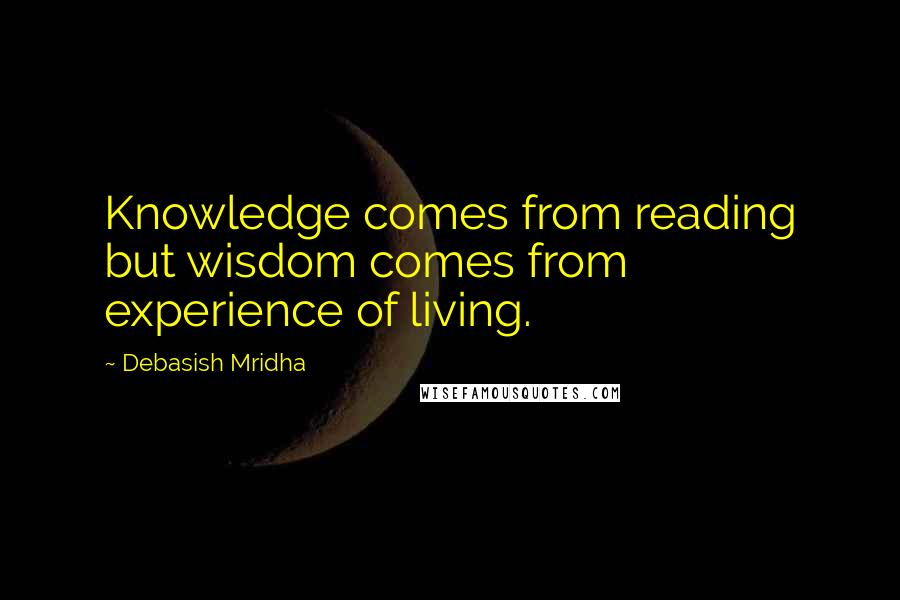 Debasish Mridha Quotes: Knowledge comes from reading but wisdom comes from experience of living.