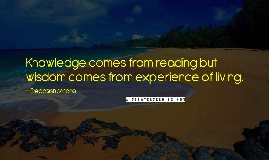 Debasish Mridha Quotes: Knowledge comes from reading but wisdom comes from experience of living.