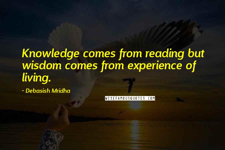 Debasish Mridha Quotes: Knowledge comes from reading but wisdom comes from experience of living.