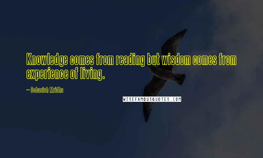 Debasish Mridha Quotes: Knowledge comes from reading but wisdom comes from experience of living.